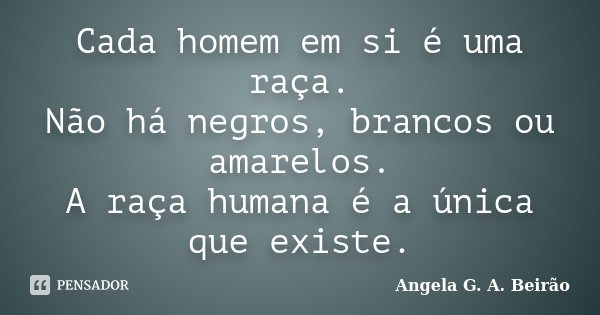 Cada homem em si é uma raça. Não há negros, brancos ou amarelos. A raça humana é a única que existe.... Frase de Angela G.A.Beirão.