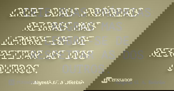 CRIE SUAS PRÓPRIAS REGRAS MAS LEMBRE-SE DE RESPEITAR AS DOS OUTROS.... Frase de Angela G.A.Beirão.