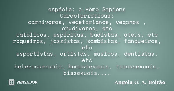 espécie: o Homo Sapiens Características: carnívoros, vegetarianos, veganos , crudívoros, etc católicos, espíritas, budistas, ateus, etc roqueiros, jazzistas, sa... Frase de Angela G.A.Beirão.