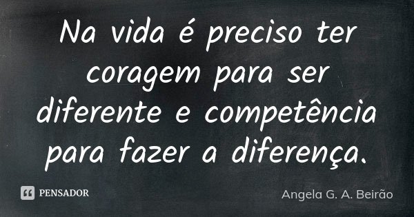 Na vida é preciso ter coragem para ser diferente e competência para fazer a diferença.... Frase de Angela G. A. Beirão.
