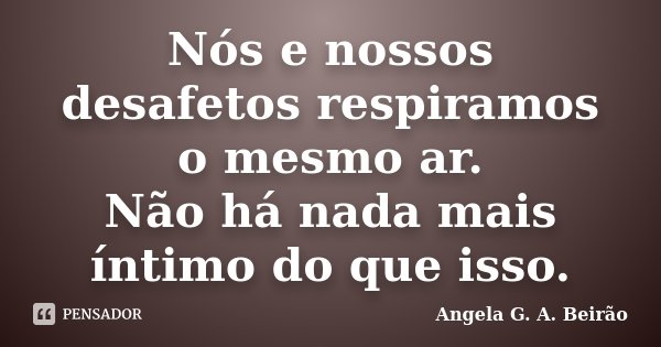 Nós e nossos desafetos respiramos o mesmo ar. Não há nada mais íntimo do que isso.... Frase de Angela G.A.Beirão.