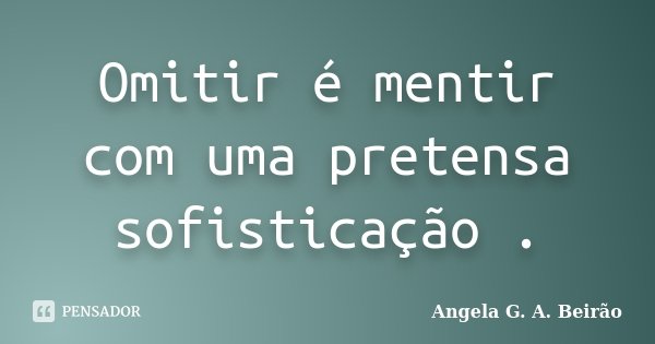 Omitir é mentir com uma pretensa sofisticação .... Frase de Angela G.A.Beirão.