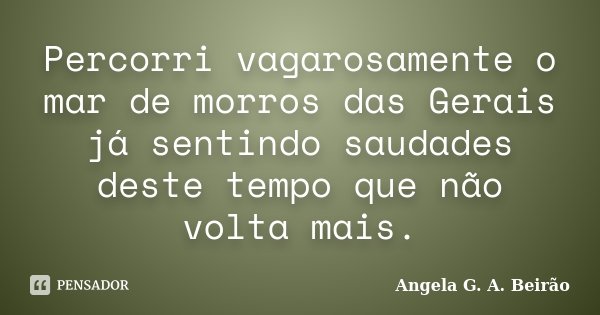 Percorri vagarosamente o mar de morros das Gerais já sentindo saudades deste tempo que não volta mais.... Frase de Angela G.A.Beirão.