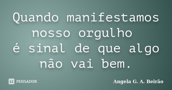 Quando manifestamos nosso orgulho é sinal de que algo não vai bem.... Frase de Angela G.A.Beirão.
