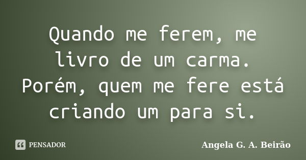 Quando me ferem, me livro de um carma. Porém, quem me fere está criando um para si.... Frase de Angela G.A.Beirão.