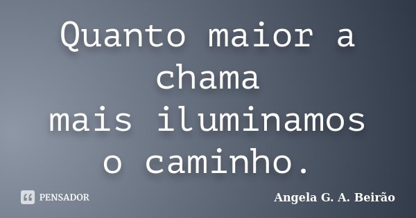 Quanto maior a chama mais iluminamos o caminho.... Frase de Angela G.A.Beirão.