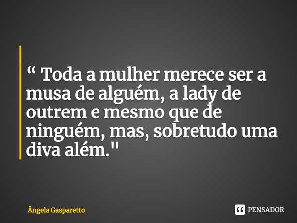 ⁠
“ Toda a mulher merece ser a musa de alguém, a lady de outrem e mesmo que de ninguém, mas, sobretudo uma diva além."... Frase de Ângela Gasparetto.