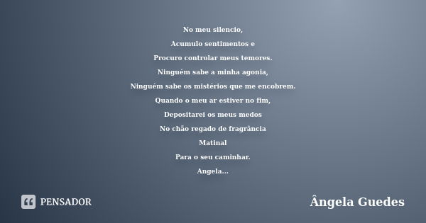 No meu silencio, Acumulo sentimentos e Procuro controlar meus temores. Ninguém sabe a minha agonia, Ninguém sabe os mistérios que me encobrem. Quando o meu ar e... Frase de Ângela Guedes.