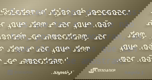 Existem 4 tipo de pessoas: as que tem e as que não tem, porém se amostram, as que não tem e as que tem mas não se amostram!... Frase de Angela J..