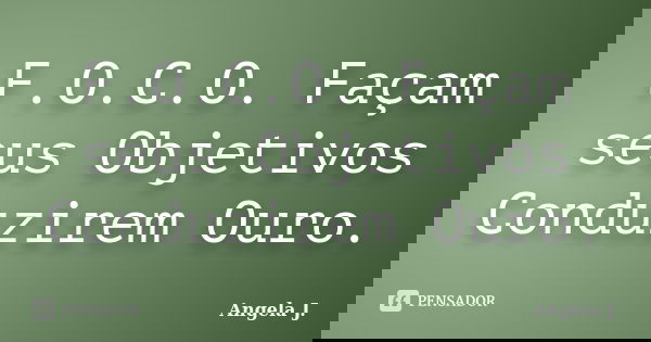 F.O.C.O. Façam seus Objetivos Conduzirem Ouro.... Frase de Angela J..