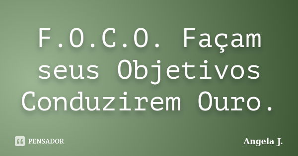 F.O.C.O. Façam seus Objetivos Conduzirem Ouro.... Frase de Angela J..