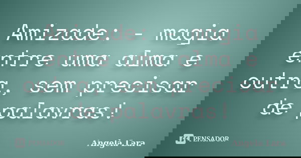 Amizade: - magia entre uma alma e outra, sem precisar de palavras!... Frase de Angela Lara.
