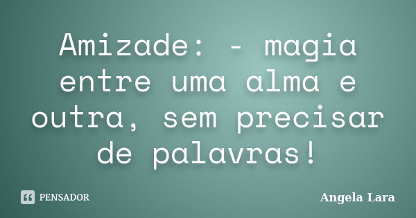 Amizade: - magia entre uma alma e outra, sem precisar de palavras!... Frase de Angela Lara.