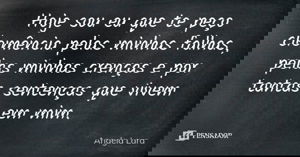 Hoje sou eu que te peço clemência pelas minhas falhas, pelas minhas crenças e por tantas sentenças que vivem em mim.... Frase de Angela Lara.