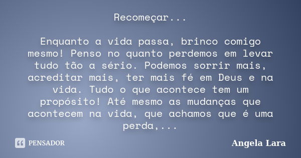 Recomeçar... Enquanto a vida passa, brinco comigo mesmo! Penso no quanto perdemos em levar tudo tão a sério. Podemos sorrir mais, acreditar mais, ter mais fé em... Frase de Angela Lara.