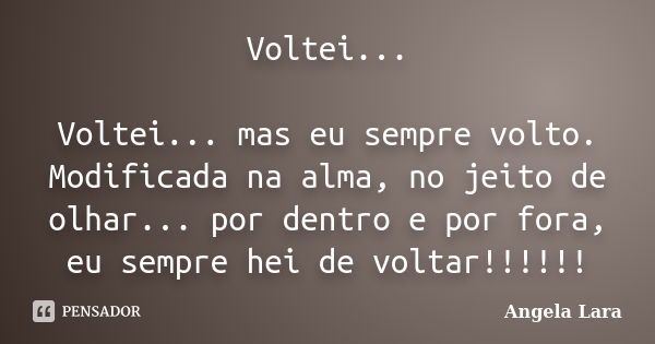 Voltei... Voltei... mas eu sempre volto. Modificada na alma, no jeito de olhar... por dentro e por fora, eu sempre hei de voltar!!!!!!... Frase de Angela Lara.