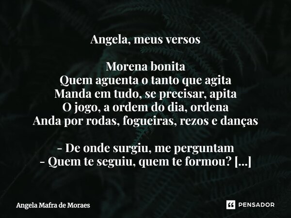 ⁠Angela, meus versos Morena bonita Quem aguenta o tanto que agita Manda em tudo, se precisar, apita O jogo, a ordem do dia, ordena Anda por rodas, fogueiras, re... Frase de Angela Mafra de Moraes.