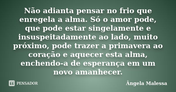 Não adianta pensar no frio que enregela a alma. Só o amor pode, que pode estar singelamente e insuspeitadamente ao lado, muito próximo, pode trazer a primavera ... Frase de Ângela Malessa.