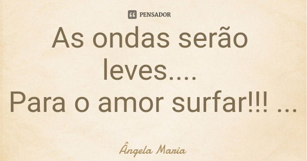 As ondas serão leves.... Para o amor surfar!!!... Frase de Ângela Maria.