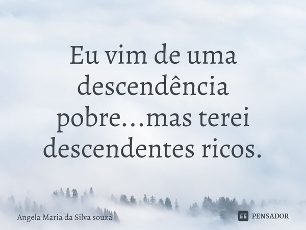 ⁠Eu vim de uma descendência pobre...mas terei descendentes ricos.... Frase de Angela Maria da Silva souza.