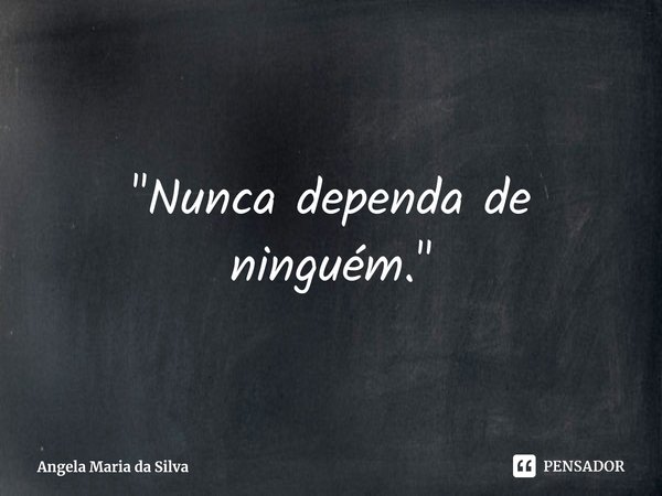 "⁠Nunca dependa de ninguém."... Frase de Angela Maria da Silva.