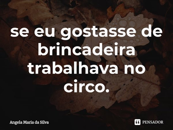 ⁠se eu gostasse de brincadeira trabalhava no circo.... Frase de Angela Maria da Silva.