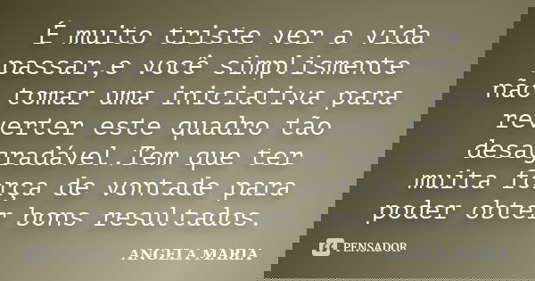 É muito triste ver a vida passar,e você simplismente não tomar uma iniciativa para reverter este quadro tão desagradável.Tem que ter muita força de vontade para... Frase de Angela maria.