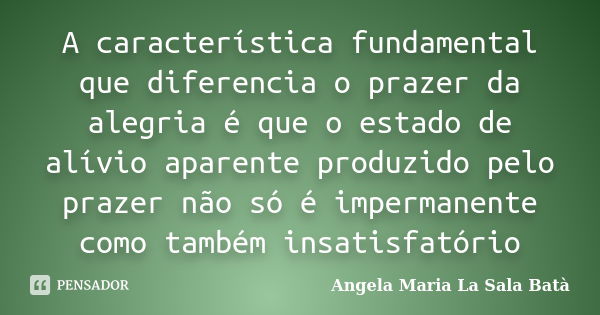 A característica fundamental que diferencia o prazer da alegria é que o estado de alívio aparente produzido pelo prazer não só é impermanente como também insati... Frase de Angela Maria La Sala Batà.