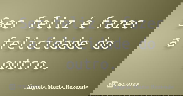 Ser feliz é fazer a felicidade do outro.... Frase de Ângela Maria Rezende.