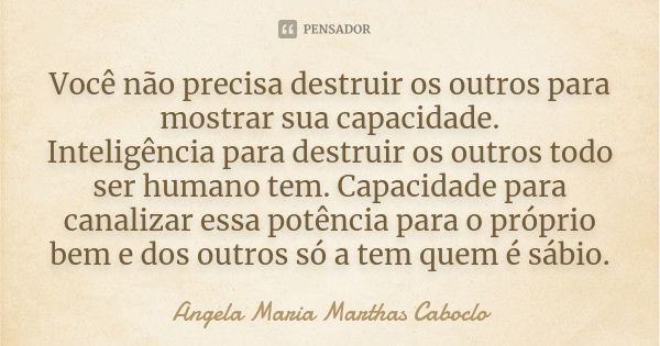 Você não precisa destruir os outros para mostrar sua capacidade. Inteligência para destruir os outros todo ser humano tem. Capacidade para canalizar essa potênc... Frase de Angela Maria Marthas Caboclo.