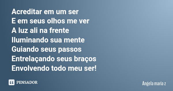 Acreditar em um ser E em seus olhos me ver A luz ali na frente Iluminando sua mente Guiando seus passos Entrelaçando seus braços Envolvendo todo meu ser!... Frase de Angela maria z.
