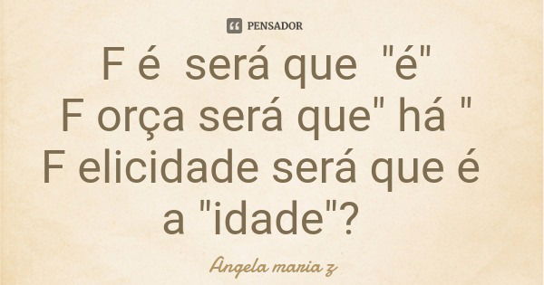 F é será que "é" F orça será que" há " F elicidade será que é a "idade"?... Frase de Angela maria z.