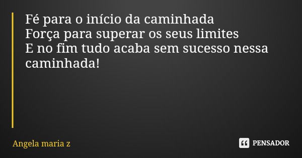 Fé para o início da caminhada Força para superar os seus limites E no fim tudo acaba sem sucesso nessa caminhada!... Frase de Angela maria z.
