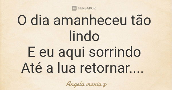 O dia amanheceu tão lindo E eu aqui sorrindo Até a lua retornar....... Frase de Angela maria z.