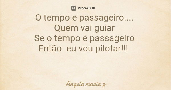 O tempo e passageiro.... Quem vai guiar Se o tempo é passageiro Então eu vou pilotar!!!... Frase de Angela maria z.