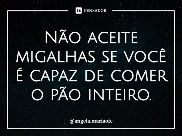 ⁠Não aceite migalhas se você é capaz de comer o pão inteiro.... Frase de angela.mariaofc.