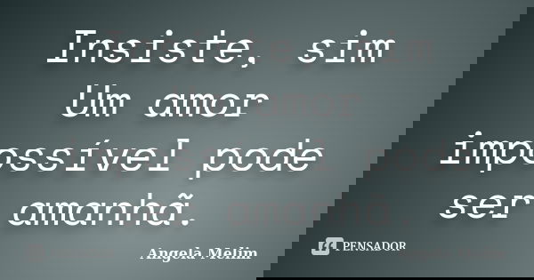 Insiste, sim Um amor impossível pode ser amanhã.... Frase de Angela Melim.