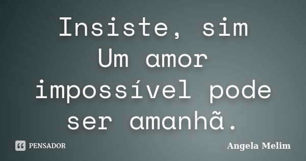 Insiste, sim Um amor impossível pode ser amanhã.... Frase de Angela Melim.