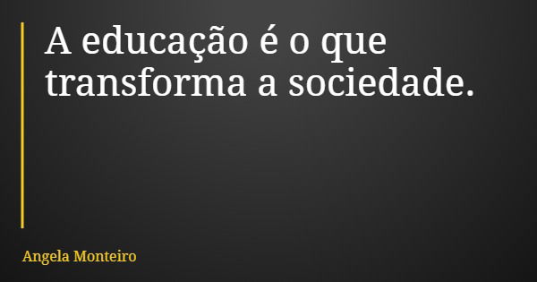 A educação é o que transforma a sociedade.... Frase de Angela Monteiro.