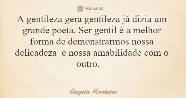 A gentileza gera gentileza já dizia um grande poeta. Ser gentil é a melhor forma de demonstrarmos nossa delicadeza e nossa amabilidade com o outro.... Frase de Angela Monteiro.