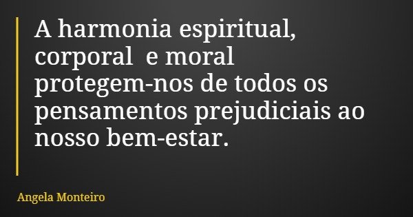 A harmonia espiritual, corporal e moral protegem-nos de todos os pensamentos prejudiciais ao nosso bem-estar.... Frase de Angela Monteiro.