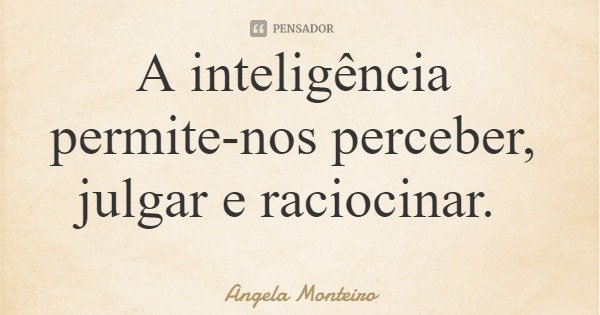 A inteligência permite-nos perceber, julgar e raciocinar.... Frase de Angela Monteiro.