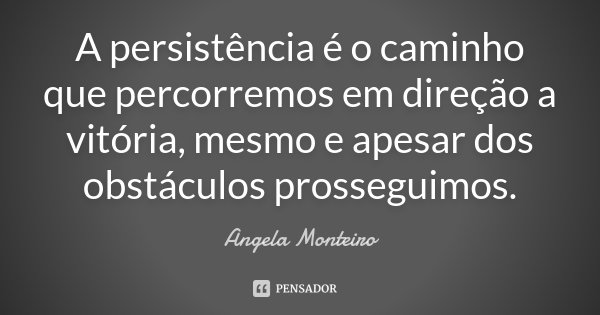 A persistência é o caminho que percorremos em direção a vitória, mesmo e apesar dos obstáculos prosseguimos.... Frase de Angela Monteiro.