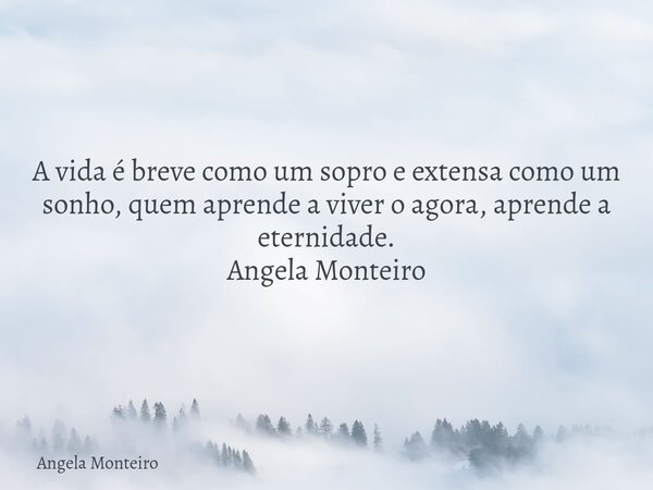 A vida é breve como um sopro e extensa como um sonho, quem aprende a viver o agora, aprende a eternidade. Angela Monteiro... Frase de Angela Monteiro.