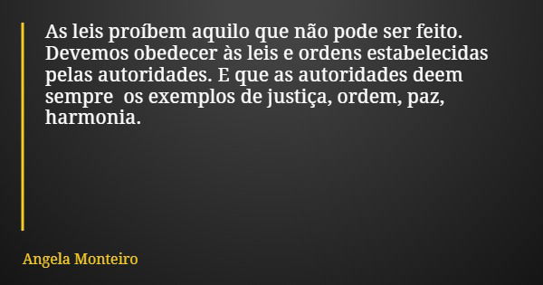 As leis proíbem aquilo que não pode ser feito. Devemos obedecer às leis e ordens estabelecidas pelas autoridades. E que as autoridades deem sempre os exemplos d... Frase de Angela Monteiro.