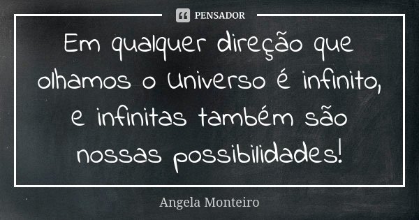Em qualquer direção que olhamos o Universo é infinito, e infinitas também são nossas possibilidades!... Frase de Angela Monteiro.