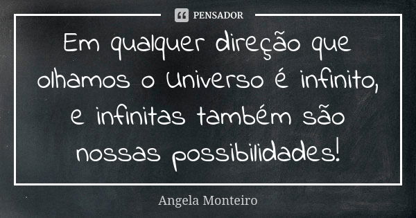 Em qualquer direção que olhamos o Universo é infinito, e infinitas também são nossas possibilidades!... Frase de Angela Monteiro.