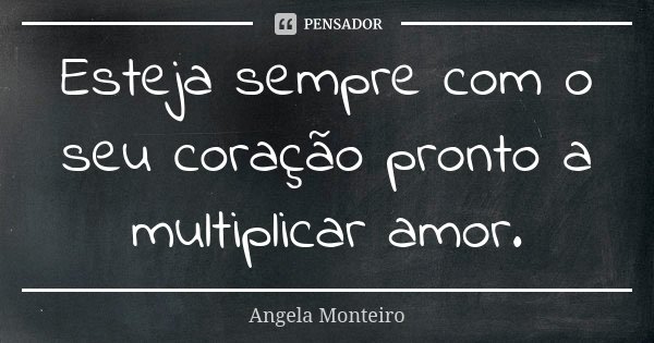 Esteja sempre com o seu coração pronto a multiplicar amor.... Frase de Angela Monteiro.
