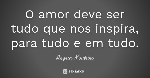 O amor deve ser tudo que nos inspira, para tudo e em tudo.... Frase de Angela Monteiro.