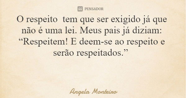 O respeito tem que ser exigido já que não é uma lei. Meus pais já diziam: “Respeitem! E deem-se ao respeito e serão respeitados.”... Frase de Angela Monteiro.